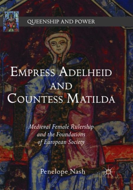 Empress Adelheid and Countess Matilda : Medieval Female Rulership and the Foundations of European Society