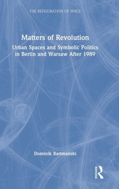 Matters of Revolution : Urban Spaces and Symbolic Politics in Berlin and Warsaw After 1989