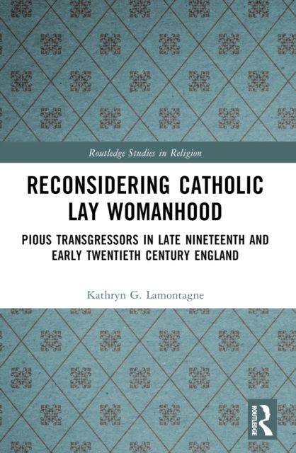 Reconsidering Catholic Lay Womanhood : Pious Transgressors in Late Nineteenth and Early Twentieth Century England