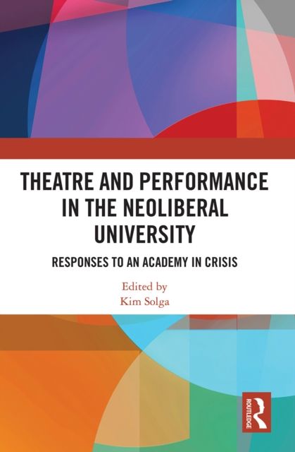 Theatre and Performance in the Neoliberal University : Responses to an Academy in Crisis