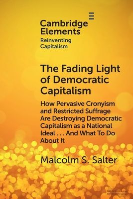 The Fading Light of Democratic Capitalism : How Pervasive Cronyism and Restricted Suffrage are Destroying Democratic Capitalism as a National Ideal … And What to do About it