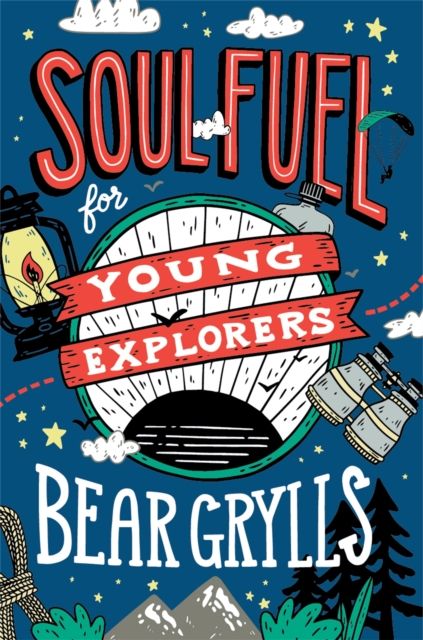 Soul Fuel for Young Explorers : Top tips & inspiration from popular explorer Bear Grylls for children & young people
