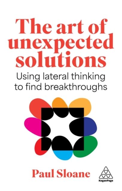 The Art of Unexpected Solutions : Using Lateral Thinking to Find Breakthroughs