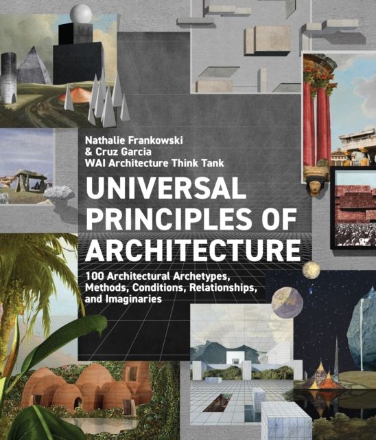 Universal Principles of Architecture : 100 Architectural Archetypes, Methods, Conditions, Relationships, and Imaginaries
