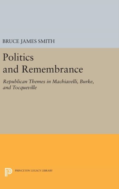 Politics and Remembrance : Republican Themes in Machiavelli, Burke, and Tocqueville