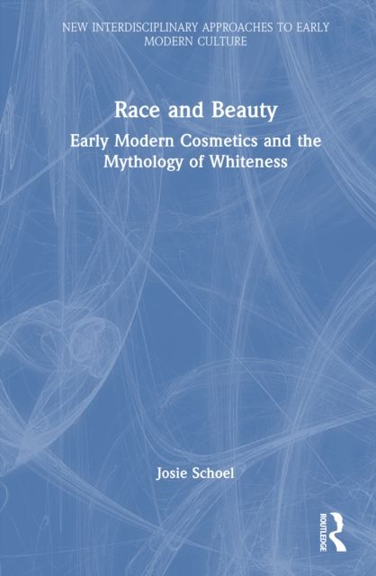 Race and Beauty : Early Modern Cosmetics and the Mythology of Whiteness