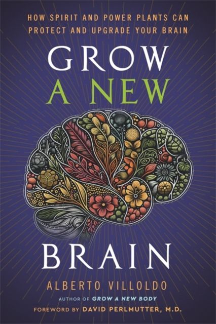 Grow a New Brain : How Spirit and Power Plants Can Protect and Upgrade Your Brain
