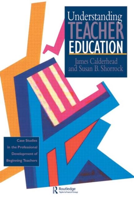 Understanding Teacher Education : Case Studies in the Professional Development of Beginning Teachers