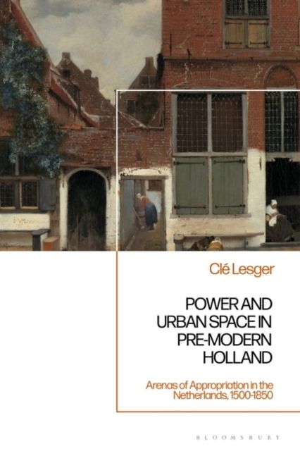 Power and Urban Space in Pre-Modern Holland : Arenas of Appropriation in the Netherlands, 1500-1850