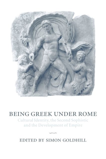 Being Greek under Rome : Cultural Identity, the Second Sophistic and the Development of Empire