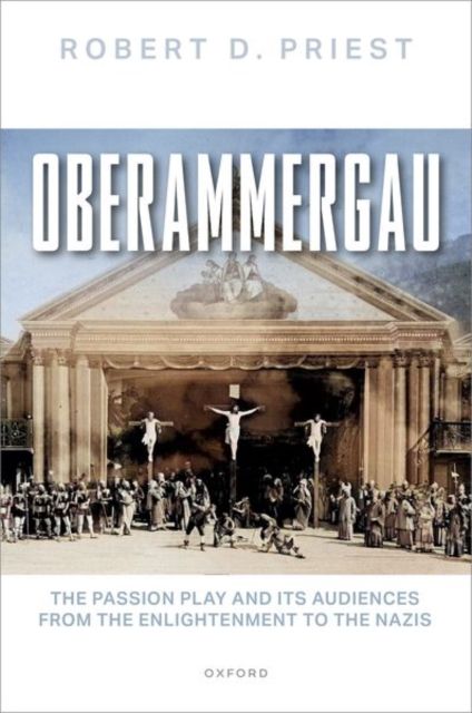 Oberammergau : The Passion Play and Its Audiences from the Enlightenment to the Nazis