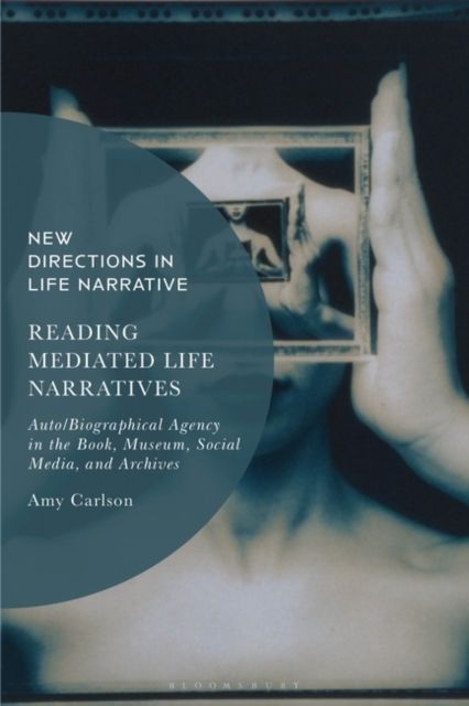 Reading Mediated Life Narratives : Auto/Biographical Agency in the Book, Museum, Social Media, and Archives