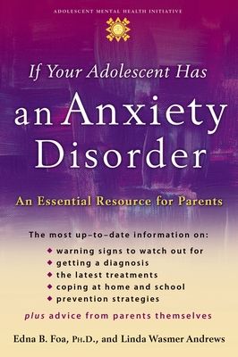 If Your Adolescent Has an Anxiety Disorder : An Essential Resource for Parents
