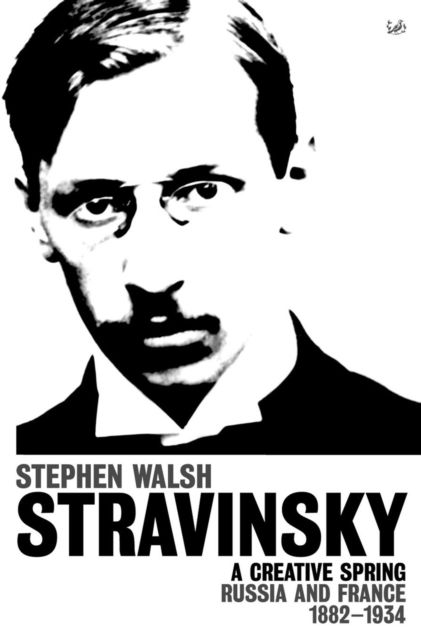 Stravinsky (Volume 1) : A Creative Spring: Russia and France 1882 – 1934