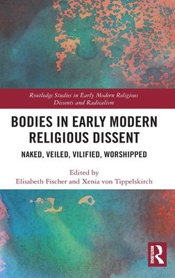 Bodies in Early Modern Religious Dissent : Naked, Veiled, Vilified, Worshiped