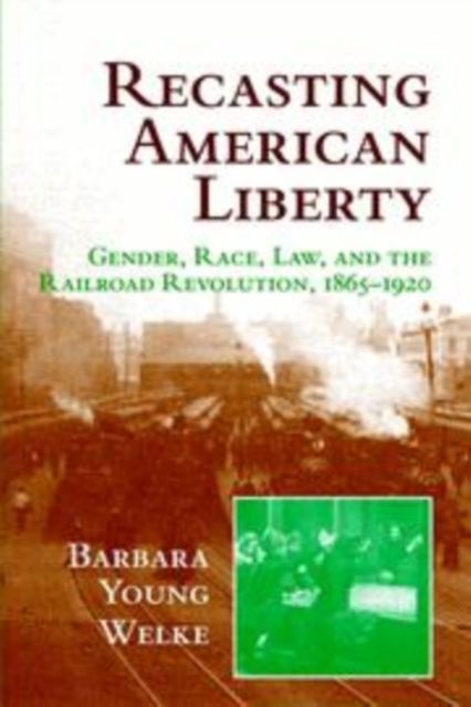 Recasting American Liberty : Gender, Race, Law, and the Railroad Revolution, 1865–1920