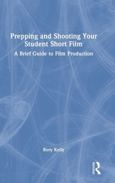 Prepping and Shooting Your Student Short Film : A Brief Guide to Film Production