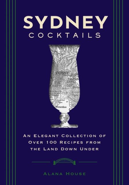 Sydney Cocktails : An Elegant Collection of Over 100 Recipes Inspired by the Land Down Under