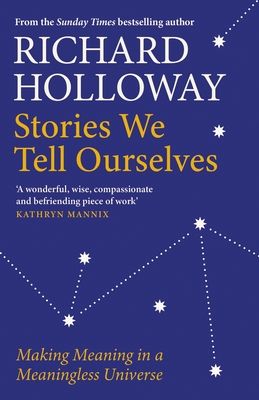 Stories We Tell Ourselves : Making Meaning in a Meaningless Universe