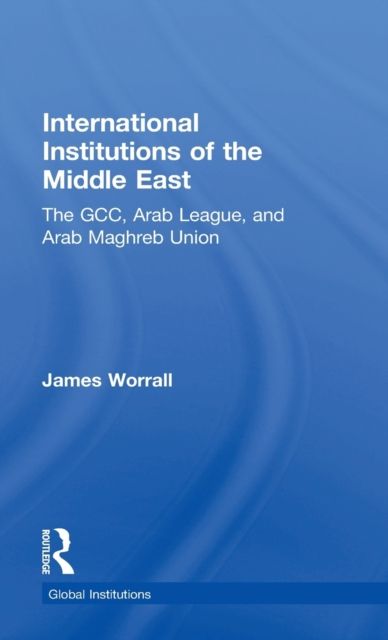 International Institutions of the Middle East : The GCC, Arab League, and Arab Maghreb Union
