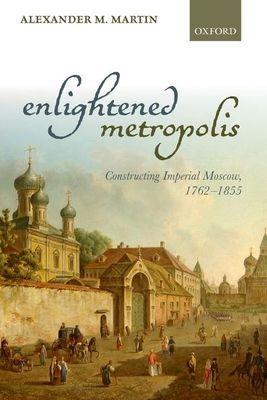 Enlightened Metropolis : Constructing Imperial Moscow, 1762-1855