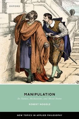 Manipulation : Its Nature, Mechanisms, and Moral Status
