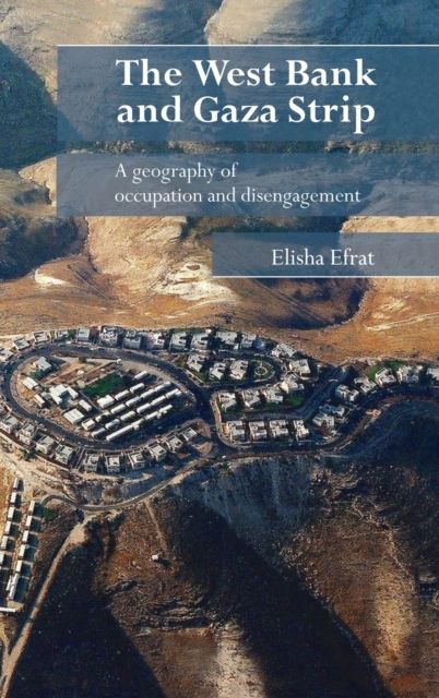 The West Bank and Gaza Strip : A Geography of Occupation and Disengagement