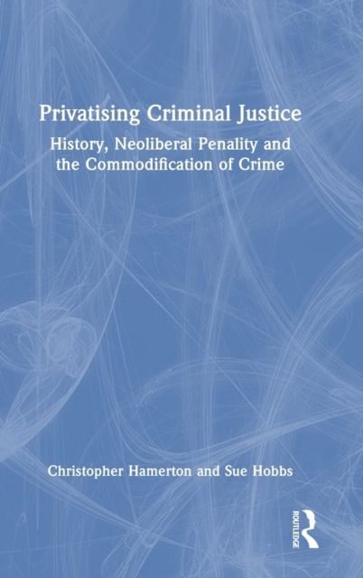 Privatising Criminal Justice : History, Neoliberal Penality and the Commodification of Crime