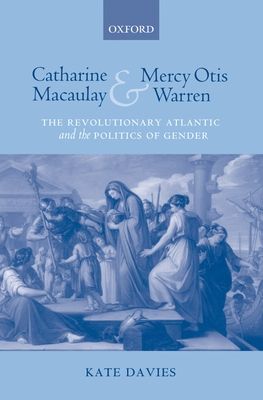 Catharine Macaulay and Mercy Otis Warren : The Revolutionary Atlantic and the Politics of Gender