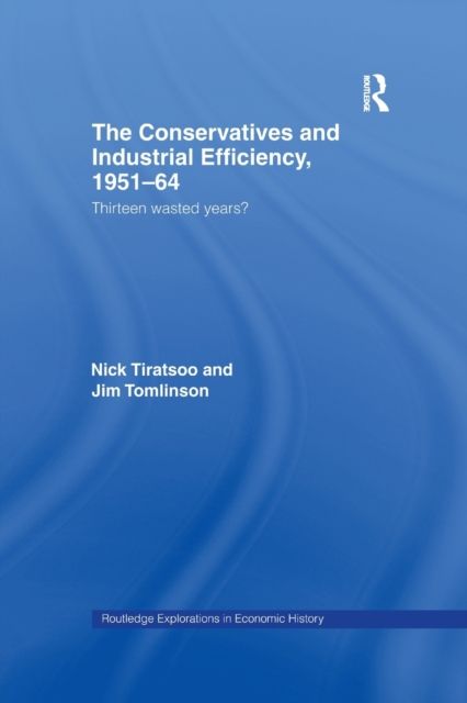 The Conservatives and Industrial Efficiency, 1951-1964 : Thirteen Wasted Years?