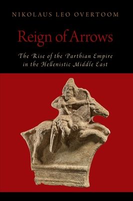 Reign of Arrows : The Rise of the Parthian Empire in the Hellenistic Middle East