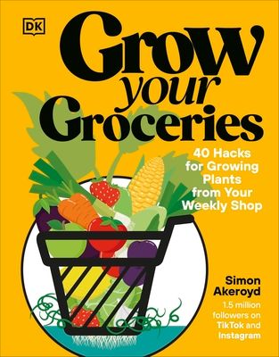 Grow your groceries : 40 hacks for growing plants from your weekly shop