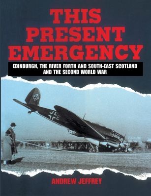 This Present Emergency : Edinburgh, the River Forth, South East Scotland and the Second World War