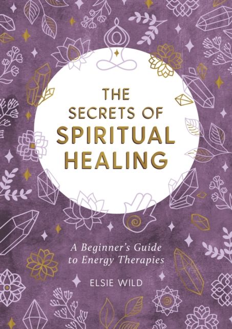 The Secrets of Spiritual Healing : A Beginner's Guide to Energy Therapies