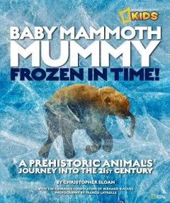 Baby mammoth mummy : frozen in time : a prehistoric animal's journey into the 21st century