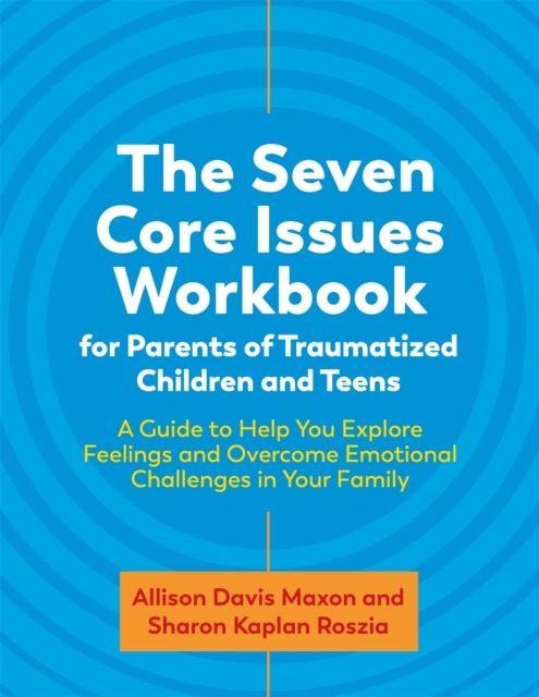 The Seven Core Issues Workbook for Parents of Traumatized Children and Teens : A Guide to Help You Explore Feelings and Overcome Emotional Challenges in Your Family