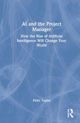 AI and the Project Manager : How the Rise of Artificial Intelligence Will Change Your World
