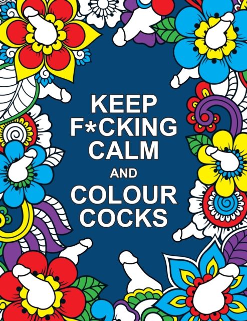 Keep F*cking Calm and Colour Cocks : A Cock-Tastic Colouring Book for Adults