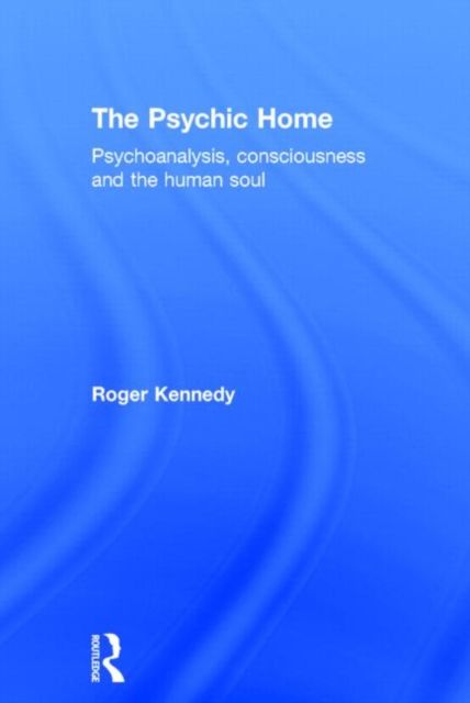 The Psychic Home : Psychoanalysis, consciousness and the human soul