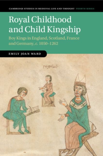 Royal Childhood and Child Kingship : Boy Kings in England, Scotland, France and Germany, c. 1050–1262