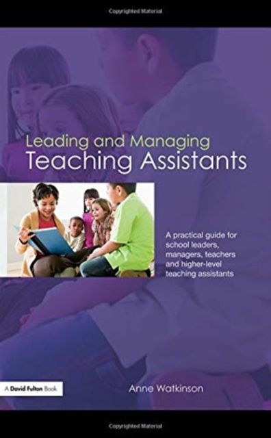 Leading and Managing Teaching Assistants : A Practical Guide for School Leaders, Managers, Teachers and Higher-Level Teaching Assistants