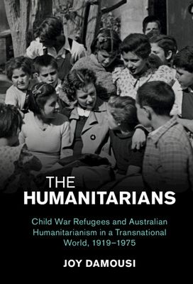 The Humanitarians : Child War Refugees and Australian Humanitarianism in a Transnational World, 1919–1975