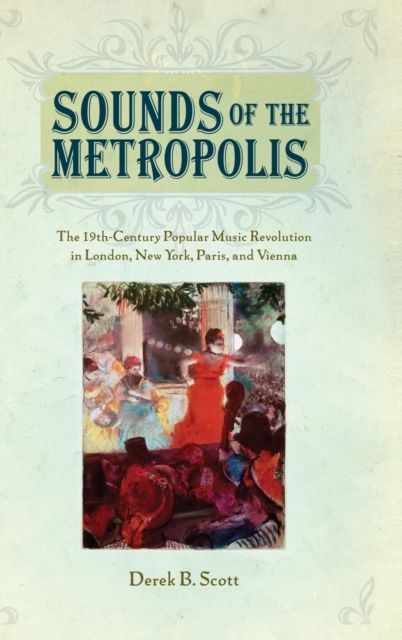 Sounds of the Metropolis : The 19th-Century Popular Music Revolution in London, New York, Paris, and Vienna