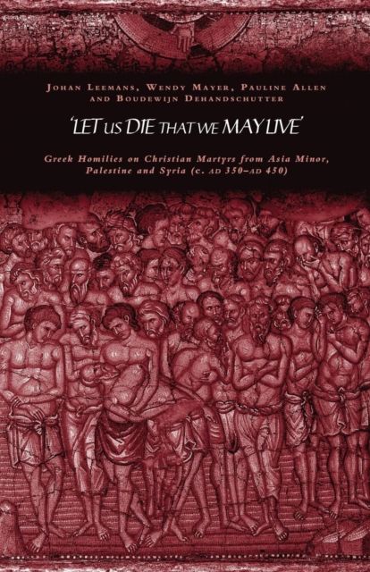 'Let us die that we may live' : Greek homilies on Christian Martyrs from Asia Minor, Palestine and Syria c.350-c.450 AD