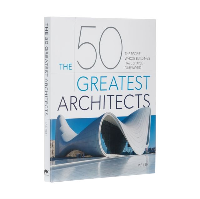 The 50 Greatest Architects : The People Whose Buildings Have Shaped Our World