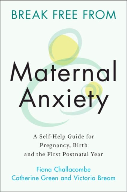 Break Free from Maternal Anxiety : A Self-Help Guide for Pregnancy, Birth and the First Postnatal Year