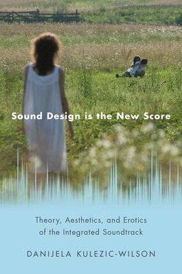Sound Design is the New Score : Theory, Aesthetics, and Erotics of the Integrated Soundtrack