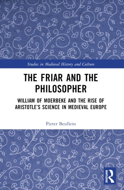The Friar and the Philosopher : William of Moerbeke and the Rise of Aristotle’s Science in Medieval Europe