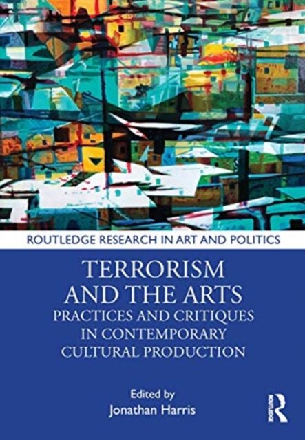 Terrorism and the Arts : Practices and Critiques in Contemporary Cultural Production