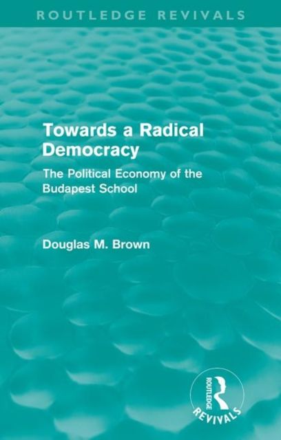 Towards a Radical Democracy (Routledge Revivals) : The Political Economy of the Budapest School